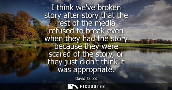 Small: I think weve broken story after story that the rest of the media refused to break even when they had th