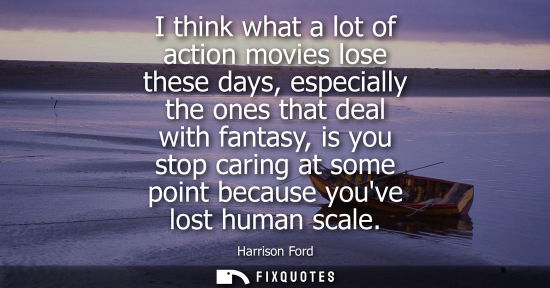 Small: I think what a lot of action movies lose these days, especially the ones that deal with fantasy, is you