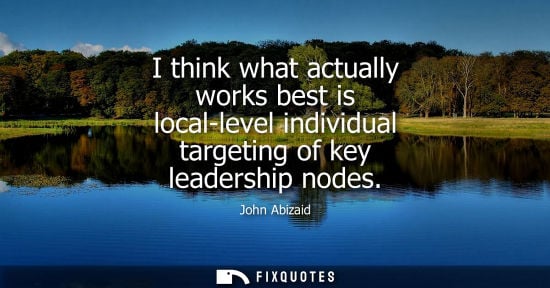 Small: I think what actually works best is local-level individual targeting of key leadership nodes