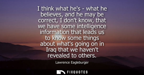 Small: I think what hes - what he believes, and he may be correct, I dont know, that we have some intelligence