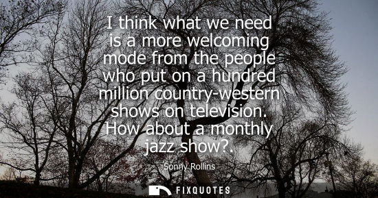 Small: I think what we need is a more welcoming mode from the people who put on a hundred million country-west