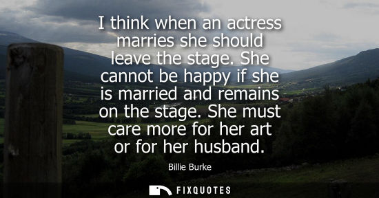 Small: I think when an actress marries she should leave the stage. She cannot be happy if she is married and r