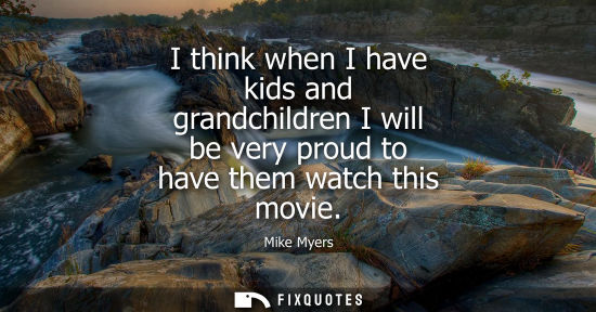 Small: I think when I have kids and grandchildren I will be very proud to have them watch this movie