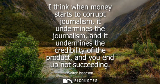 Small: I think when money starts to corrupt journalism, it undermines the journalism, and it undermines the cr