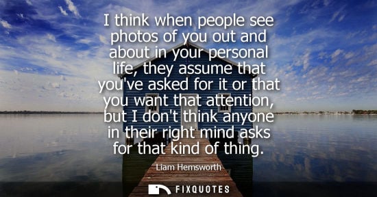 Small: I think when people see photos of you out and about in your personal life, they assume that youve asked for it