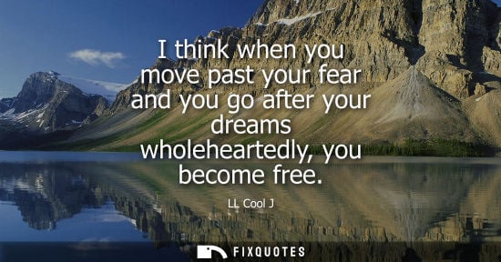 Small: I think when you move past your fear and you go after your dreams wholeheartedly, you become free