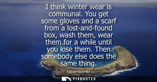Small: I think winter wear is communal. You get some gloves and a scarf from a lost-and-found box, wash them, wear th