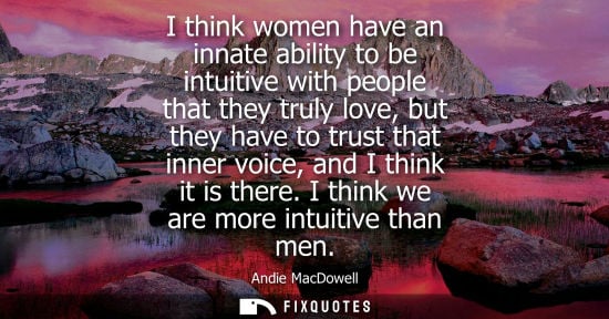 Small: I think women have an innate ability to be intuitive with people that they truly love, but they have to