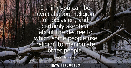 Small: I think you can be cynical about religion on occasion, and certainly skeptical about the degree to whic