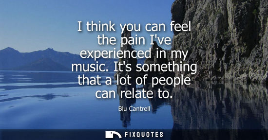 Small: I think you can feel the pain Ive experienced in my music. Its something that a lot of people can relat