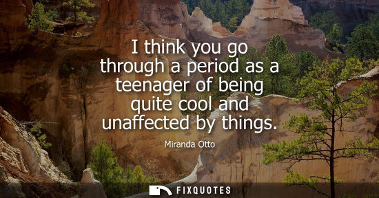 Small: Miranda Otto: I think you go through a period as a teenager of being quite cool and unaffected by things