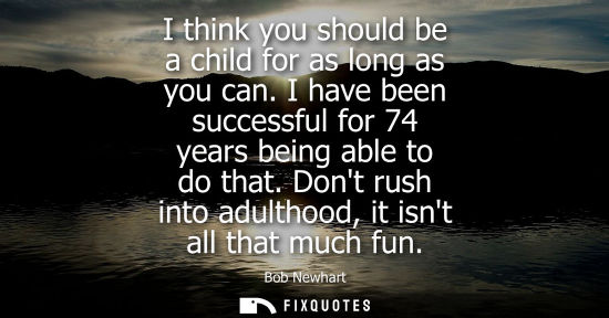 Small: I think you should be a child for as long as you can. I have been successful for 74 years being able to
