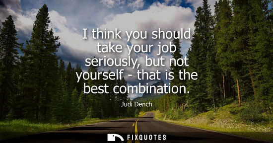 Small: I think you should take your job seriously, but not yourself - that is the best combination