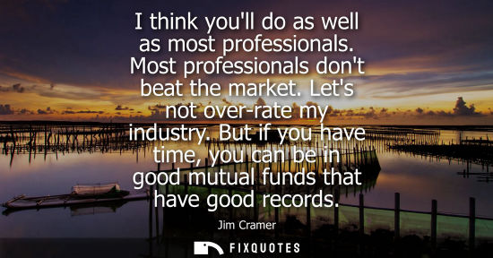 Small: I think youll do as well as most professionals. Most professionals dont beat the market. Lets not over-