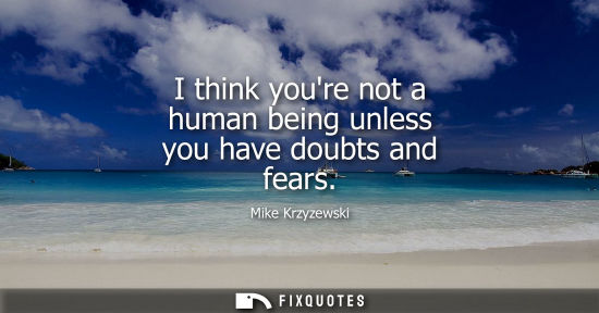Small: I think youre not a human being unless you have doubts and fears
