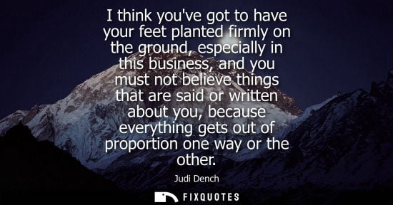Small: I think youve got to have your feet planted firmly on the ground, especially in this business, and you 