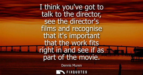 Small: I think youve got to talk to the director, see the directors films and recognise that its important tha