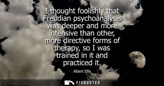 Small: I thought foolishly that Freudian psychoanalysis was deeper and more intensive than other, more directi