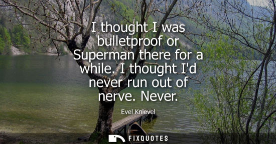 Small: I thought I was bulletproof or Superman there for a while. I thought Id never run out of nerve. Never