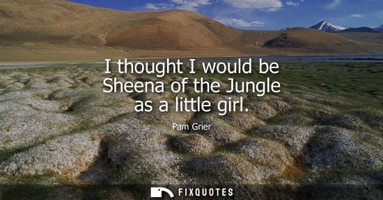 Small: I thought I would be Sheena of the Jungle as a little girl