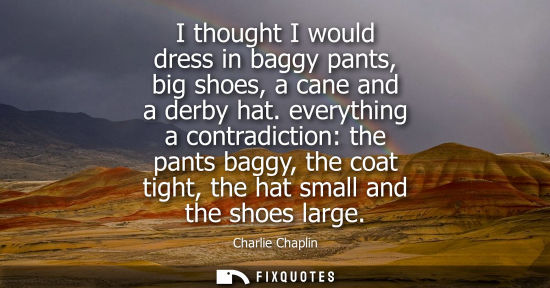 Small: Charlie Chaplin: I thought I would dress in baggy pants, big shoes, a cane and a derby hat. everything a contr