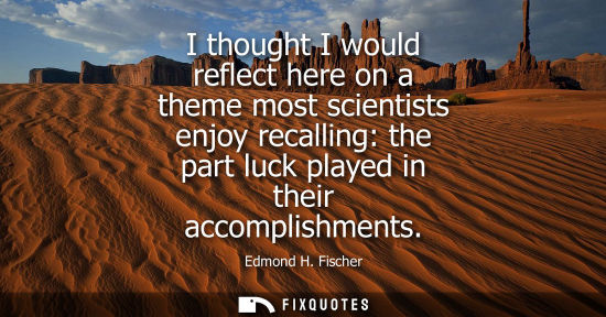 Small: I thought I would reflect here on a theme most scientists enjoy recalling: the part luck played in thei