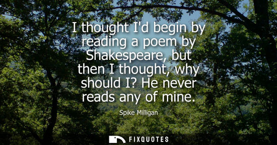 Small: I thought Id begin by reading a poem by Shakespeare, but then I thought, why should I? He never reads a