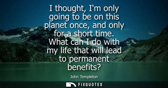 Small: I thought, Im only going to be on this planet once, and only for a short time. What can I do with my li