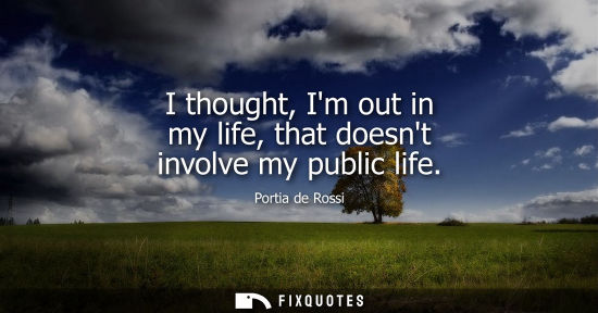 Small: Portia de Rossi: I thought, Im out in my life, that doesnt involve my public life
