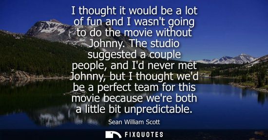 Small: I thought it would be a lot of fun and I wasnt going to do the movie without Johnny. The studio suggest