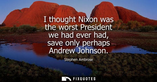 Small: I thought Nixon was the worst President we had ever had, save only perhaps Andrew Johnson