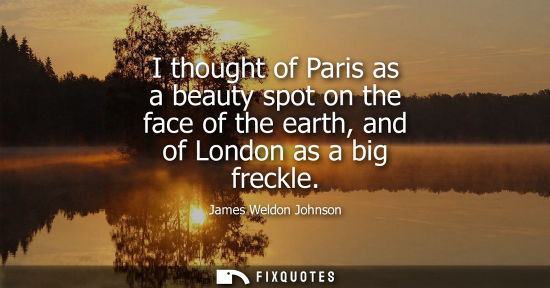 Small: I thought of Paris as a beauty spot on the face of the earth, and of London as a big freckle