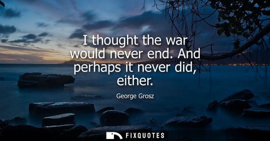 Small: I thought the war would never end. And perhaps it never did, either
