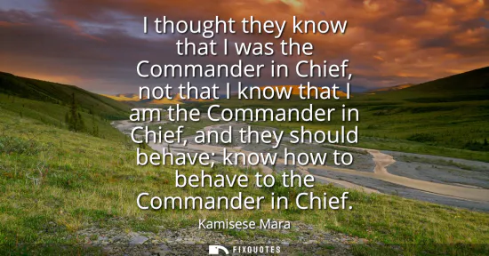 Small: I thought they know that I was the Commander in Chief, not that I know that I am the Commander in Chief, and t
