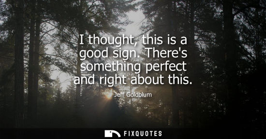 Small: I thought, this is a good sign. Theres something perfect and right about this