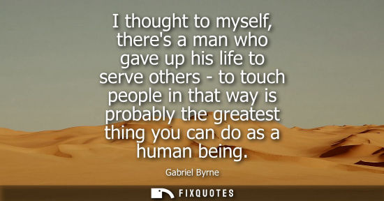 Small: I thought to myself, theres a man who gave up his life to serve others - to touch people in that way is