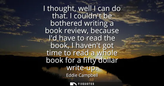 Small: I thought, well I can do that. I couldnt be bothered writing a book review, because Id have to read the book, 