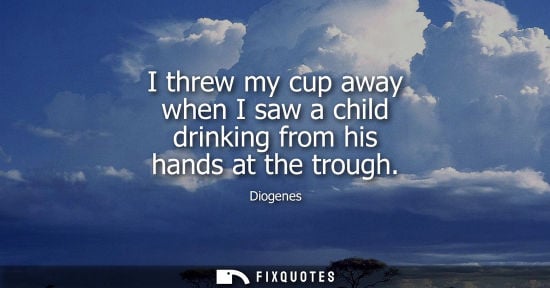 Small: Diogenes: I threw my cup away when I saw a child drinking from his hands at the trough