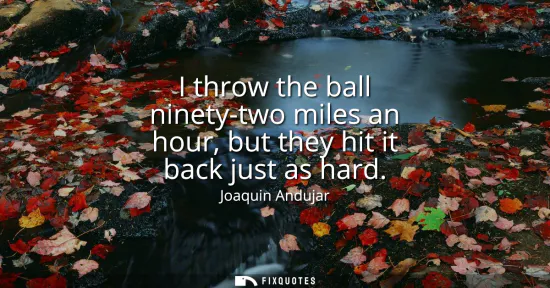 Small: I throw the ball ninety-two miles an hour, but they hit it back just as hard