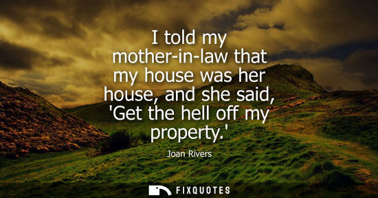 Small: I told my mother-in-law that my house was her house, and she said, Get the hell off my property.