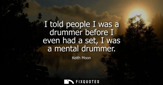 Small: I told people I was a drummer before I even had a set, I was a mental drummer