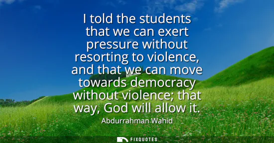 Small: I told the students that we can exert pressure without resorting to violence, and that we can move towards dem