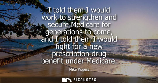 Small: I told them I would work to strengthen and secure Medicare for generations to come, and I told them I w