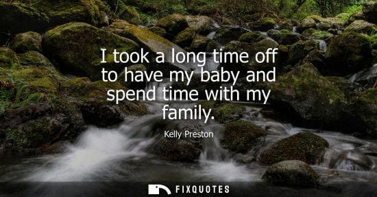 Small: I took a long time off to have my baby and spend time with my family