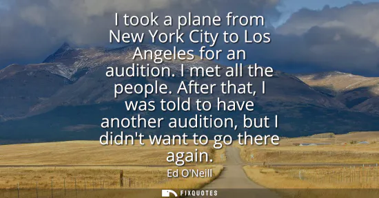Small: I took a plane from New York City to Los Angeles for an audition. I met all the people. After that, I was told