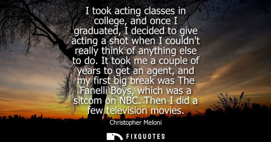Small: I took acting classes in college, and once I graduated, I decided to give acting a shot when I couldnt 