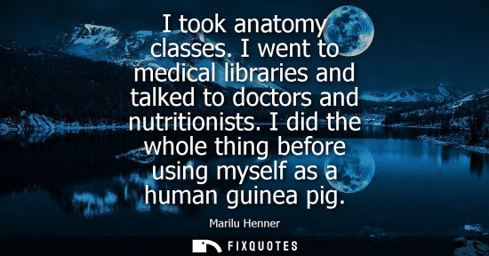 Small: I took anatomy classes. I went to medical libraries and talked to doctors and nutritionists. I did the 