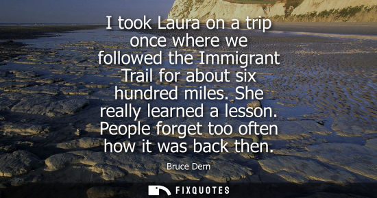 Small: I took Laura on a trip once where we followed the Immigrant Trail for about six hundred miles. She real