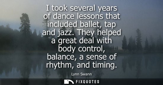 Small: I took several years of dance lessons that included ballet, tap and jazz. They helped a great deal with