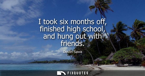 Small: I took six months off, finished high school, and hung out with friends